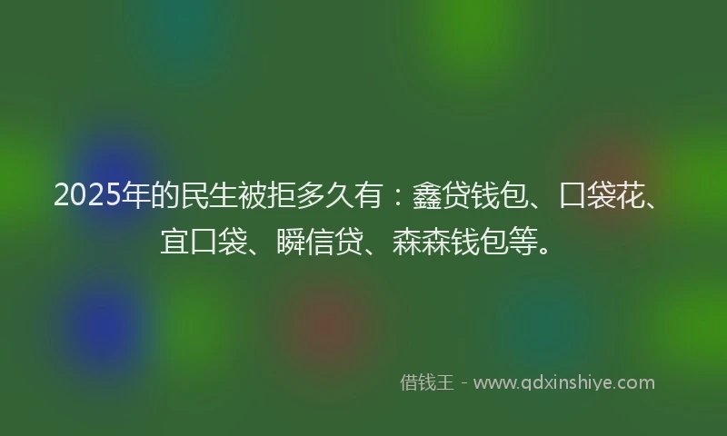 2025年的民生被拒多久有：鑫贷钱包、口袋花、宜口袋、瞬信贷、森森钱包等。