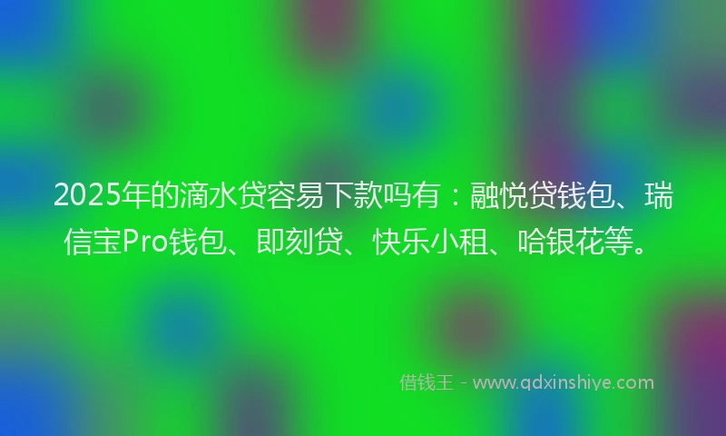 2025年的滴水贷容易下款吗有：融悦贷钱包、瑞信宝Pro钱包、即刻贷、快乐小租、哈银花等。