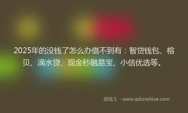 2025年的没钱了怎么办借不到有：智贷钱包、榕贝、滴水贷、现金秒融易宝、小信优选等。