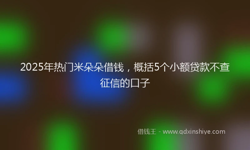 2025年热门米朵朵借钱，概括5个小额贷款不查征信的口子