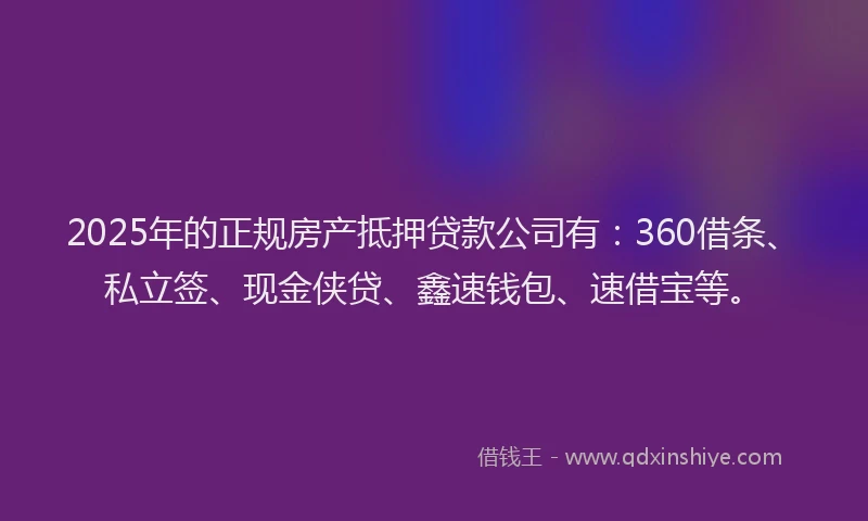 2025年的正规房产抵押贷款公司有：360借条、私立签、现金侠贷、鑫速钱包、速借宝等。