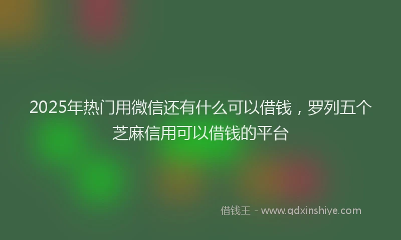 2025年热门用微信还有什么可以借钱，罗列五个芝麻信用可以借钱的平台