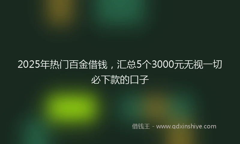 2025年热门百金借钱，汇总5个3000元无视一切必下款的口子
