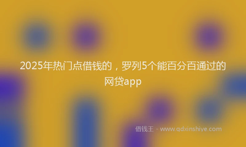 2025年热门点借钱的，罗列5个能百分百通过的网贷app