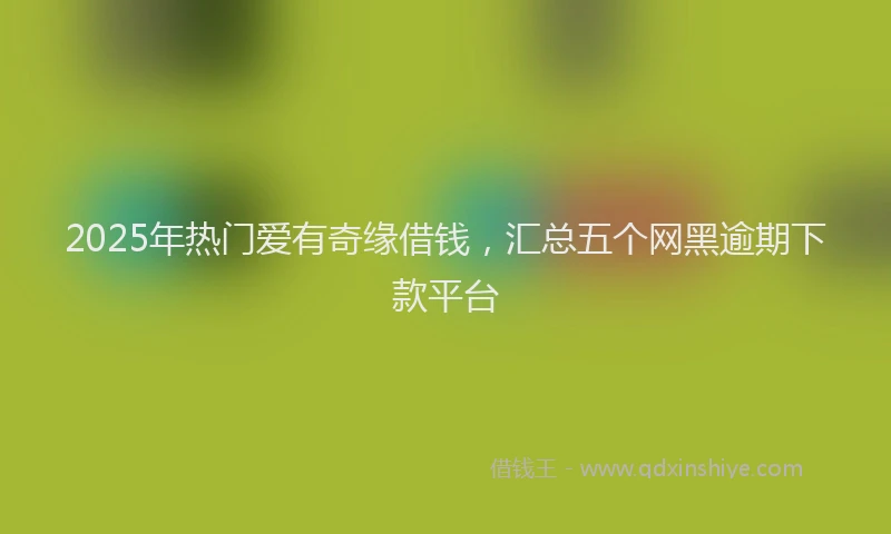 2025年热门爱有奇缘借钱，汇总五个网黑逾期下款平台