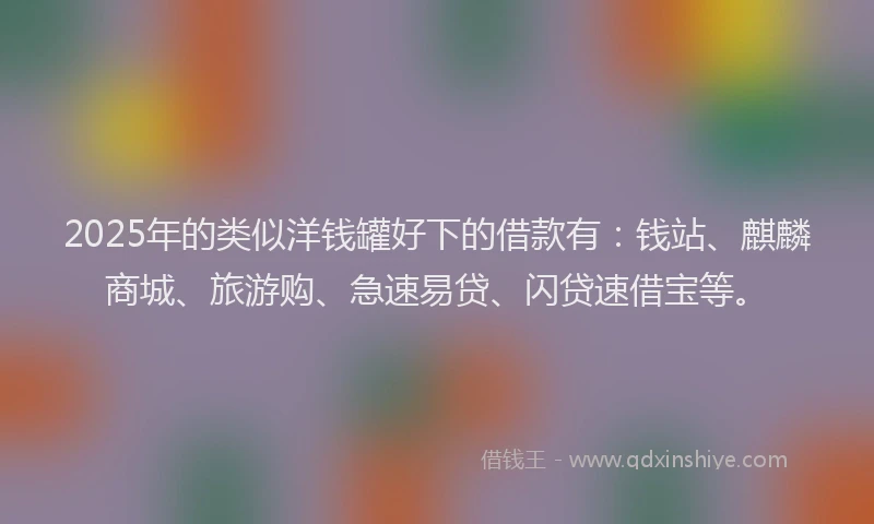 2025年的类似洋钱罐好下的借款有：钱站、麒麟商城、旅游购、急速易贷、闪贷速借宝等。