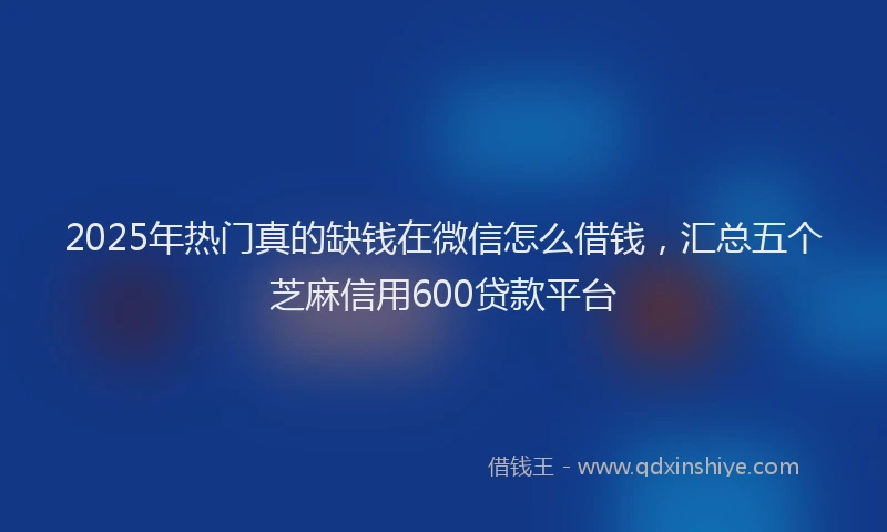 2025年热门真的缺钱在微信怎么借钱，汇总五个芝麻信用600贷款平台