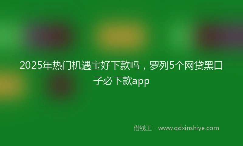 2025年热门机遇宝好下款吗，罗列5个网贷黑口子必下款app