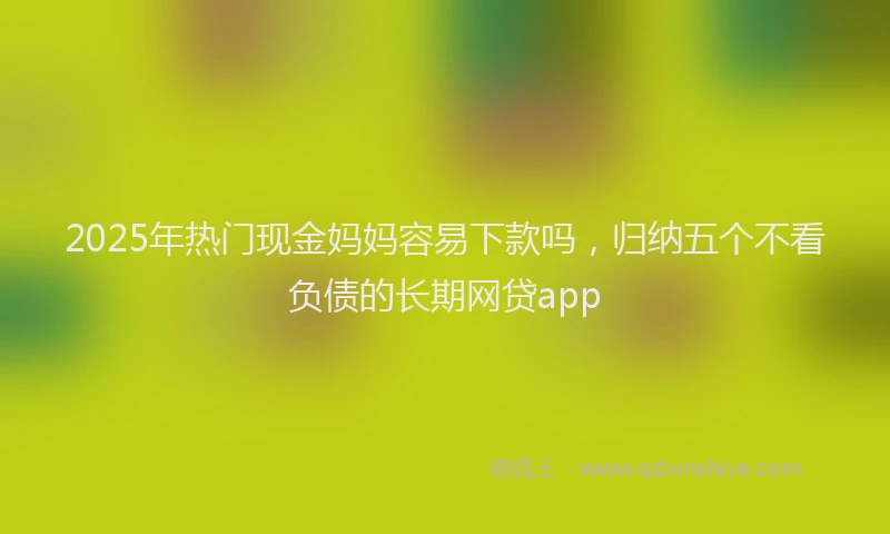 2025年热门现金妈妈容易下款吗，归纳五个不看负债的长期网贷app