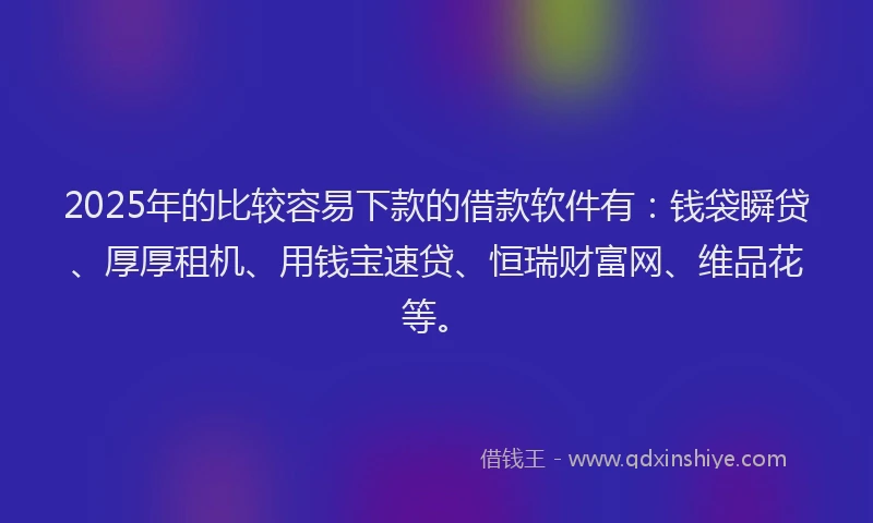 2025年的比较容易下款的借款软件有：钱袋瞬贷、厚厚租机、用钱宝速贷、恒瑞财富网、维品花等。