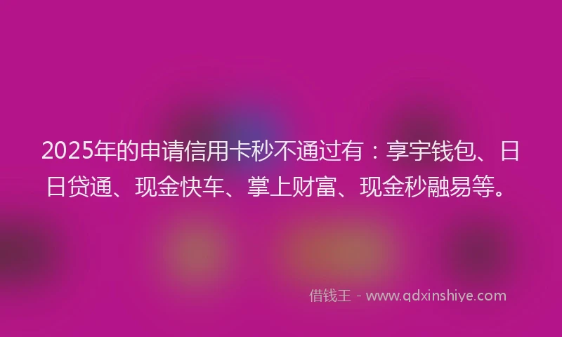 2025年的申请信用卡秒不通过有：享宇钱包、日日贷通、现金快车、掌上财富、现金秒融易等。