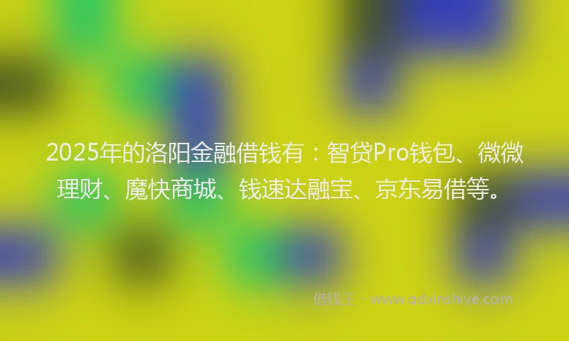 2025年的洛阳金融借钱有：智贷Pro钱包、微微理财、魔快商城、钱速达融宝、京东易借等。