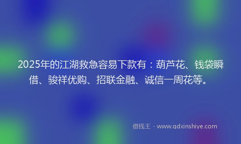 2025年的江湖救急容易下款有：葫芦花、钱袋瞬借、骏祥优购、招联金融、诚信一周花等。