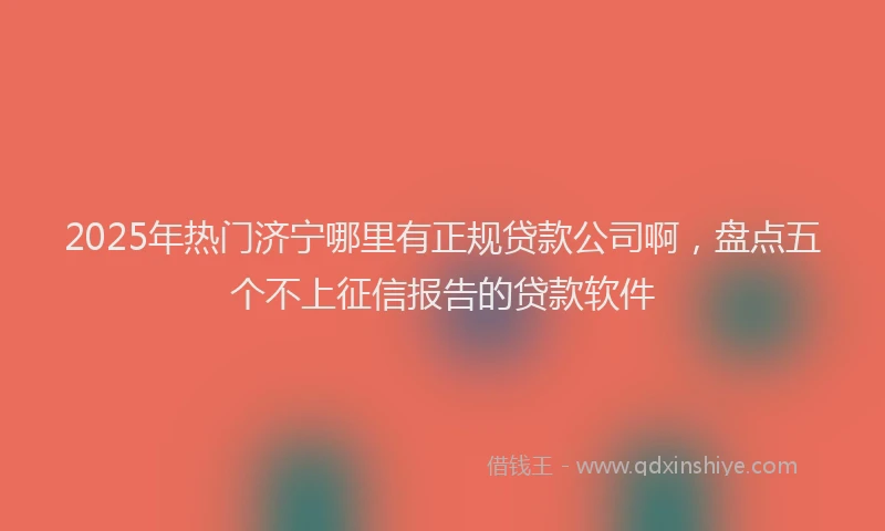 2025年热门济宁哪里有正规贷款公司啊，盘点五个不上征信报告的贷款软件