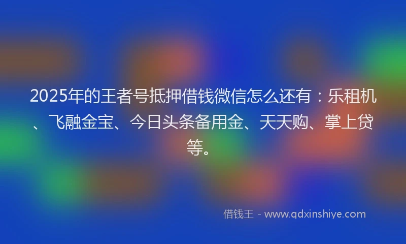 2025年的王者号抵押借钱微信怎么还有：乐租机、飞融金宝、今日头条备用金、天天购、掌上贷等。