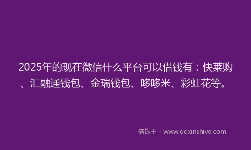 2025年的现在微信什么平台可以借钱有：快莱购、汇融通钱包、金瑞钱包、哆哆米、彩虹花等。