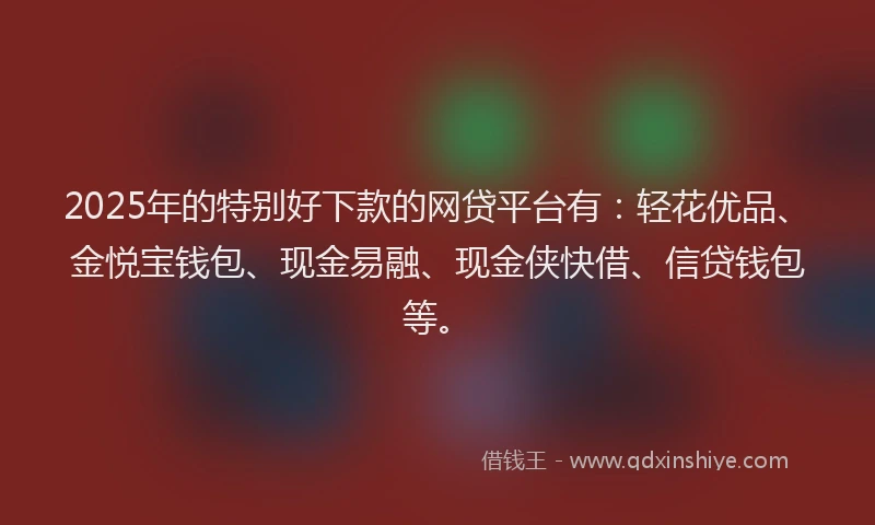 2025年的特别好下款的网贷平台有：轻花优品、金悦宝钱包、现金易融、现金侠快借、信贷钱包等。