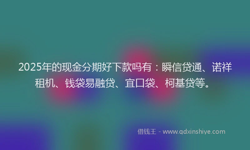 2025年的现金分期好下款吗有：瞬信贷通、诺祥租机、钱袋易融贷、宜口袋、柯基贷等。
