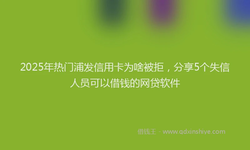 2025年热门浦发信用卡为啥被拒，分享5个失信人员可以借钱的网贷软件