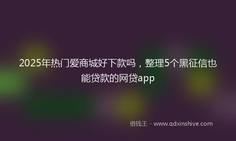 2025年热门爱商城好下款吗，整理5个黑征信也能贷款的网贷app
