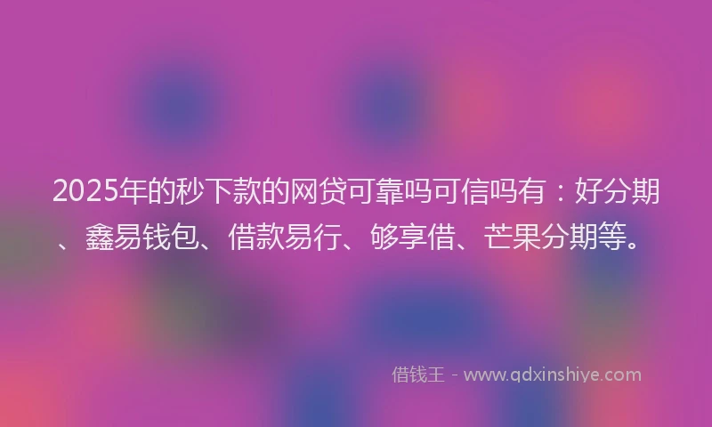 2025年的秒下款的网贷可靠吗可信吗有：好分期、鑫易钱包、借款易行、够享借、芒果分期等。
