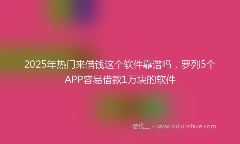 2025年热门来借钱这个软件靠谱吗，罗列5个APP容易借款1万块的软件