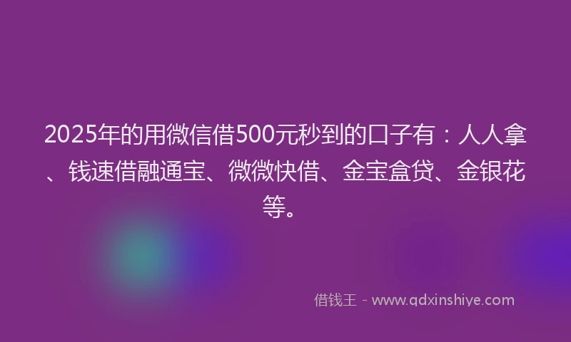2025年的用微信借500元秒到的口子有：人人拿、钱速借融通宝、微微快借、金宝盒贷、金银花等。