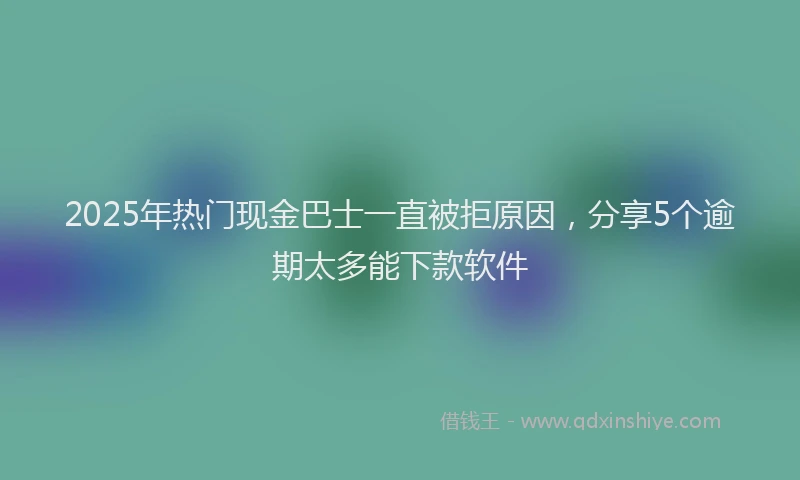 2025年热门现金巴士一直被拒原因，分享5个逾期太多能下款软件