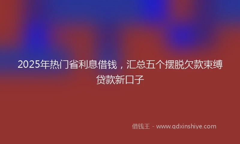 2025年热门省利息借钱，汇总五个摆脱欠款束缚贷款新口子