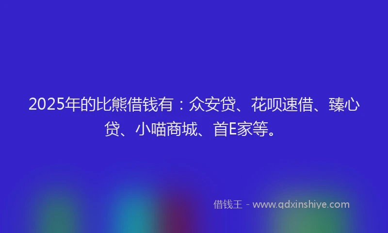 2025年的比熊借钱有：众安贷、花呗速借、臻心贷、小喵商城、首E家等。