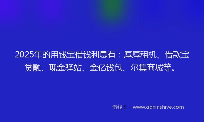 2025年的用钱宝借钱利息有：厚厚租机、借款宝贷融、现金驿站、金亿钱包、尔集商城等。