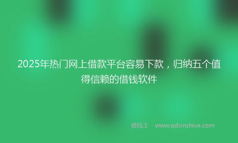 2025年热门网上借款平台容易下款，归纳五个值得信赖的借钱软件