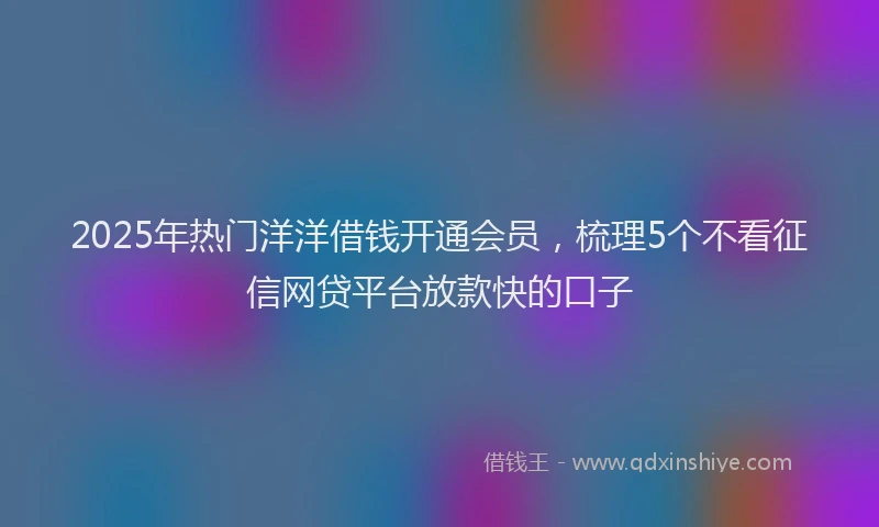2025年热门洋洋借钱开通会员，梳理5个不看征信网贷平台放款快的口子