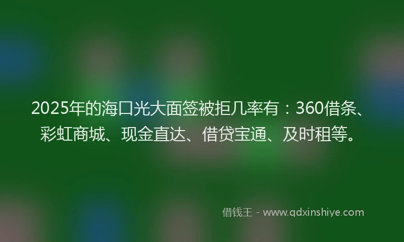 2025年的海口光大面签被拒几率有：360借条、彩虹商城、现金直达、借贷宝通、及时租等。
