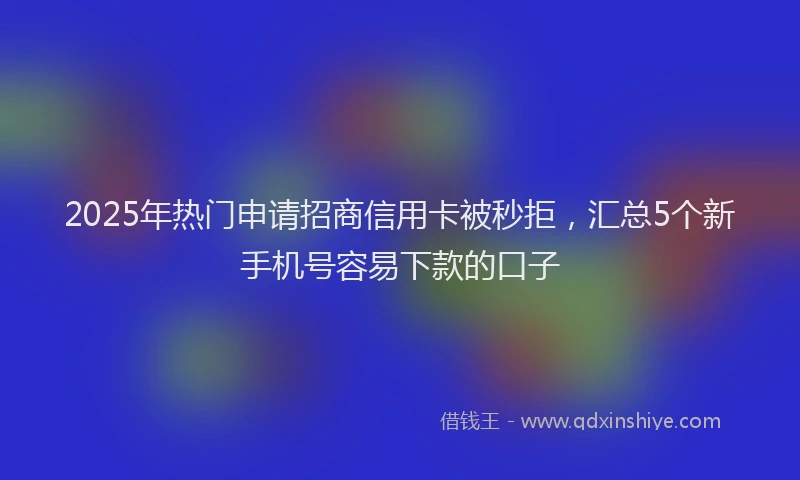2025年热门申请招商信用卡被秒拒，汇总5个新手机号容易下款的口子