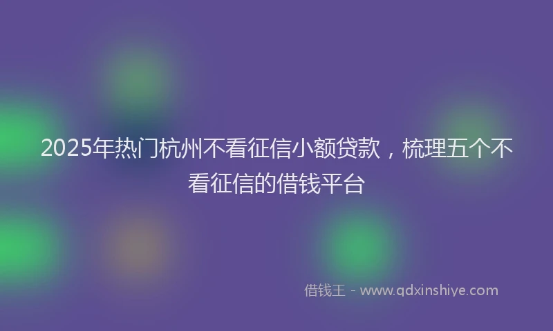 2025年热门杭州不看征信小额贷款，梳理五个不看征信的借钱平台