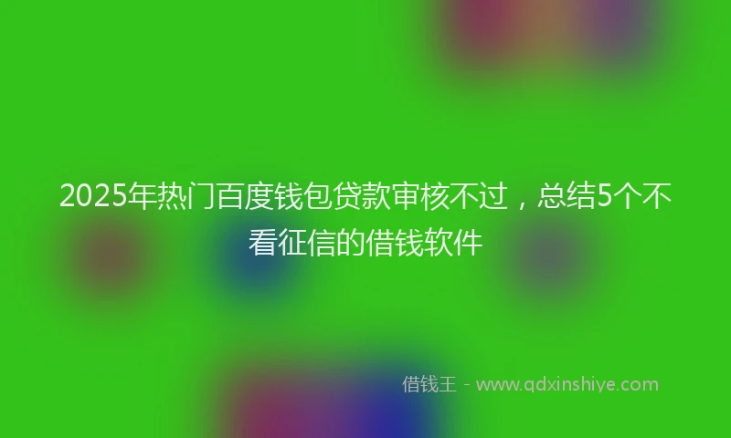 2025年热门百度钱包贷款审核不过，总结5个不看征信的借钱软件