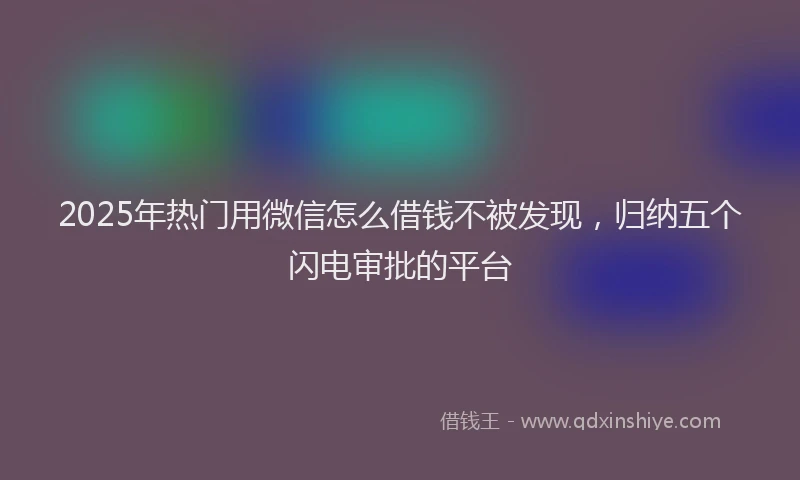 2025年热门用微信怎么借钱不被发现，归纳五个闪电审批的平台
