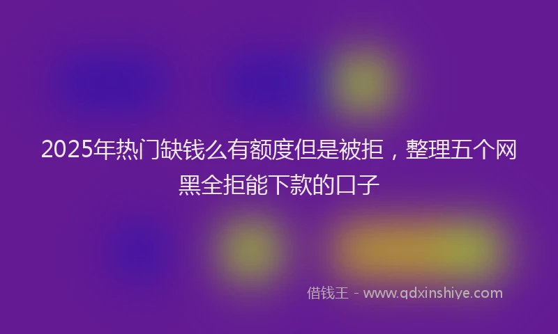 2025年热门缺钱么有额度但是被拒，整理五个网黑全拒能下款的口子