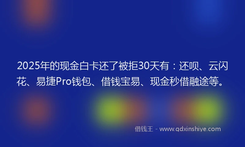 2025年的现金白卡还了被拒30天有：还呗、云闪花、易捷Pro钱包、借钱宝易、现金秒借融途等。