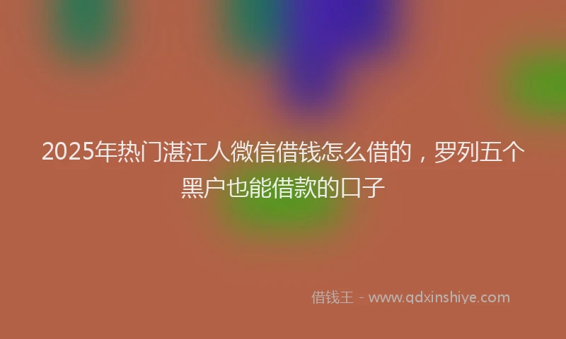 2025年热门湛江人微信借钱怎么借的，罗列五个黑户也能借款的口子