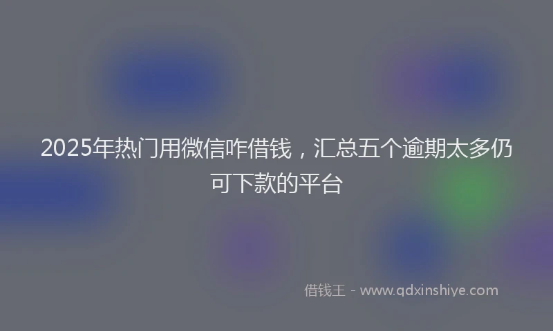 2025年热门用微信咋借钱，汇总五个逾期太多仍可下款的平台