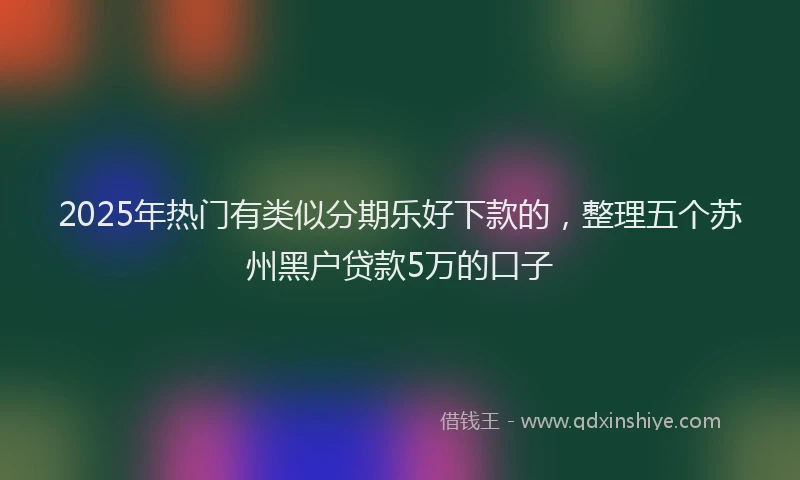 2025年热门有类似分期乐好下款的，整理五个苏州黑户贷款5万的口子