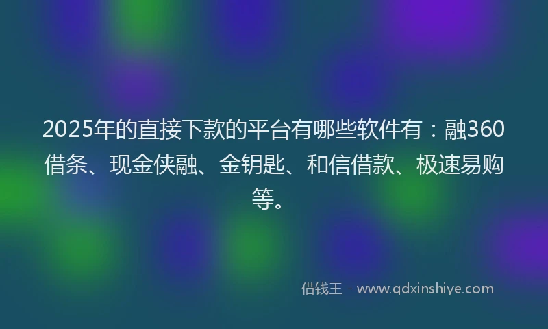 2025年的直接下款的平台有哪些软件有：融360借条、现金侠融、金钥匙、和信借款、极速易购等。