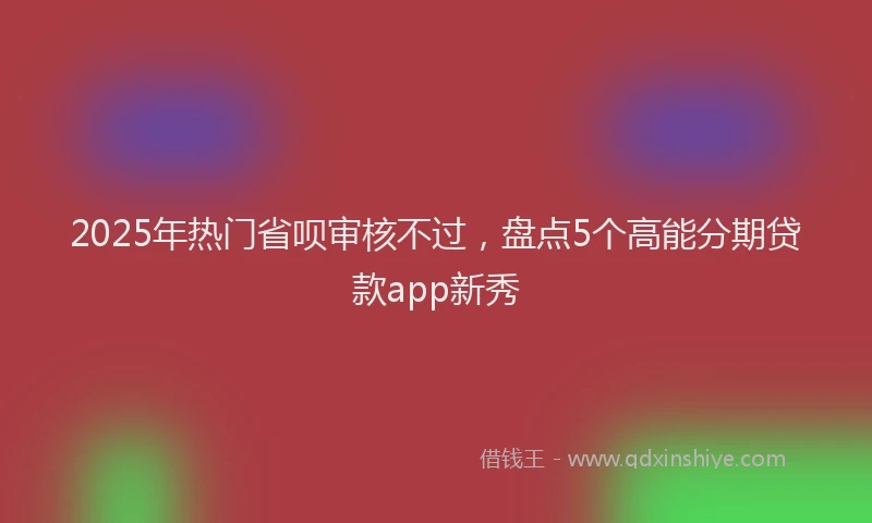 2025年热门省呗审核不过，盘点5个高能分期贷款app新秀