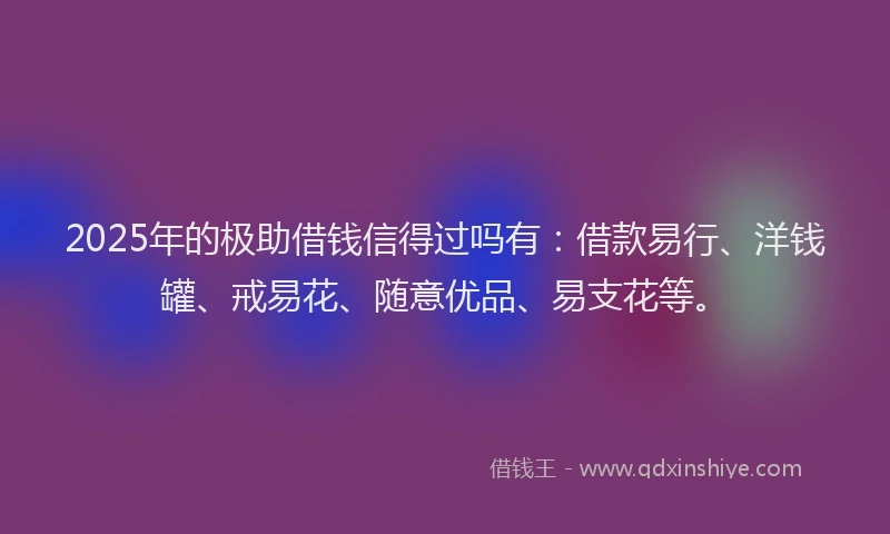2025年的极助借钱信得过吗有：借款易行、洋钱罐、戒易花、随意优品、易支花等。