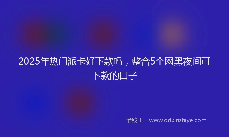 2025年热门派卡好下款吗，整合5个网黑夜间可下款的口子