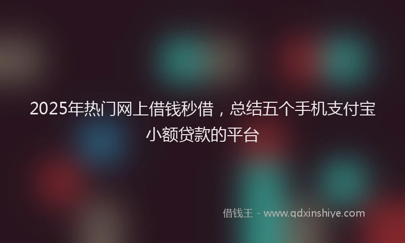 2025年热门网上借钱秒借，总结五个手机支付宝小额贷款的平台