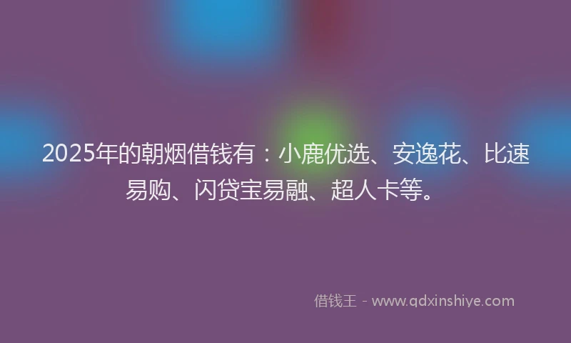 2025年的朝烟借钱有：小鹿优选、安逸花、比速易购、闪贷宝易融、超人卡等。