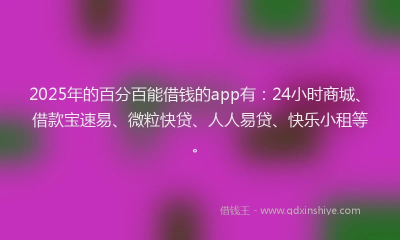 2025年的百分百能借钱的app有：24小时商城、借款宝速易、微粒快贷、人人易贷、快乐小租等。